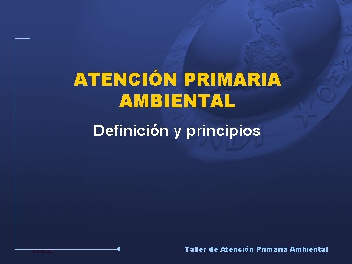 ATENCIÓN PRIMARIA AMBIENTAL Definición y principios 10/28/2021 Taller de Atención Primaria Ambiental 