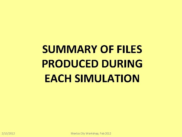 SUMMARY OF FILES PRODUCED DURING EACH SIMULATION 2/10/2012 Mexico City Workshop, Feb 2012 