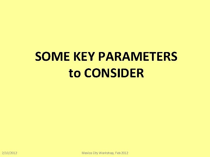 SOME KEY PARAMETERS to CONSIDER 2/10/2012 Mexico City Workshop, Feb 2012 