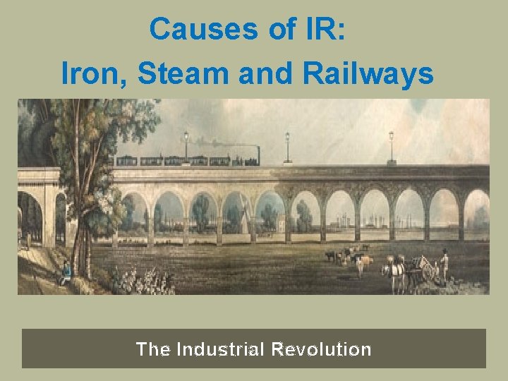 Causes of IR: Iron, Steam and Railways The Industrial Revolution 
