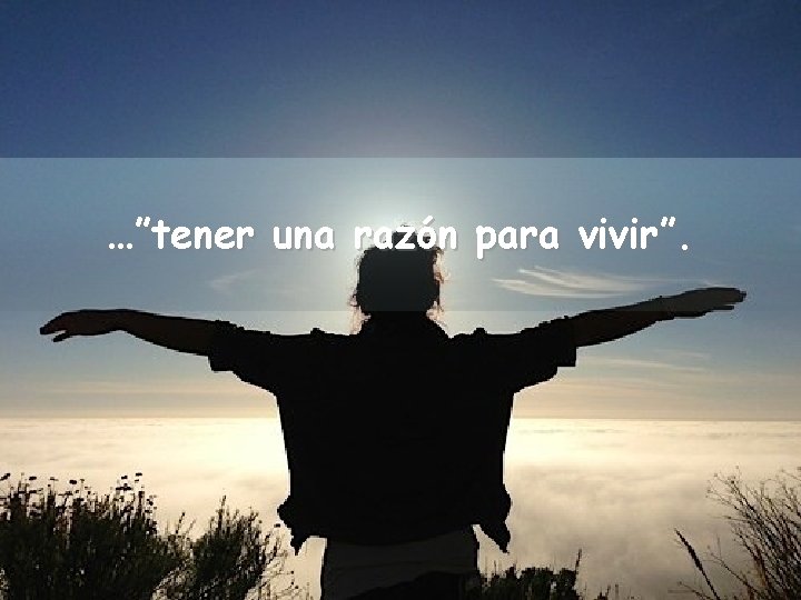 …”tener una razón para vivir”. 