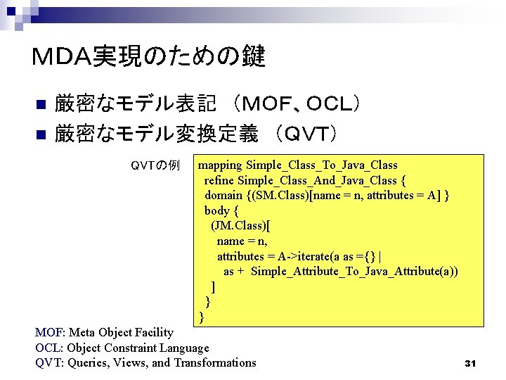 ＭＤＡ実現のための鍵 n n 厳密なモデル表記 （ＭＯＦ、ＯＣＬ） 厳密なモデル変換定義 （ＱＶＴ） QVTの例 mapping Simple_Class_To_Java_Class refine Simple_Class_And_Java_Class { domain