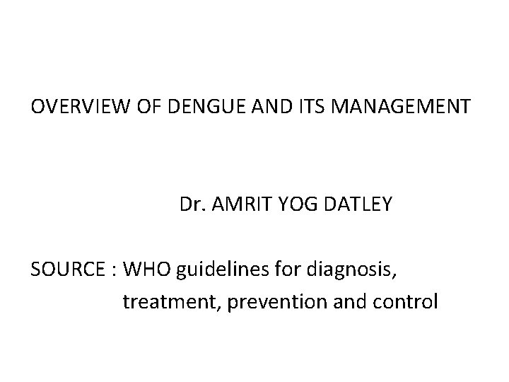 OVERVIEW OF DENGUE AND ITS MANAGEMENT Dr. AMRIT YOG DATLEY SOURCE : WHO guidelines