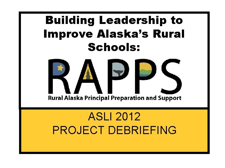 Building Leadership to Improve Alaska’s Rural Schools: ASLI 2012 PROJECT DEBRIEFING 