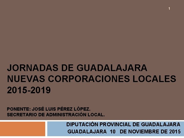 1 JORNADAS DE GUADALAJARA NUEVAS CORPORACIONES LOCALES 2015 -2019 PONENTE: JOSÉ LUIS PÉREZ LÓPEZ.