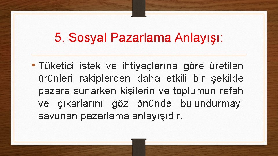 5. Sosyal Pazarlama Anlayışı: • Tüketici istek ve ihtiyaçlarına göre üretilen ürünleri rakiplerden daha