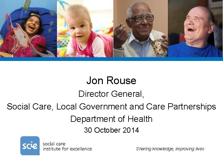 Jon Rouse Director General, Social Care, Local Government and Care Partnerships Department of Health