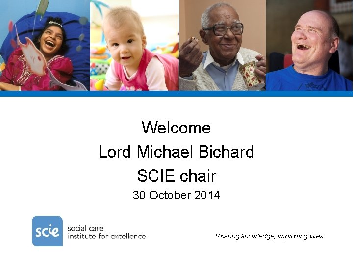 Welcome Lord Michael Bichard SCIE chair 30 October 2014 Sharing knowledge, improving lives 