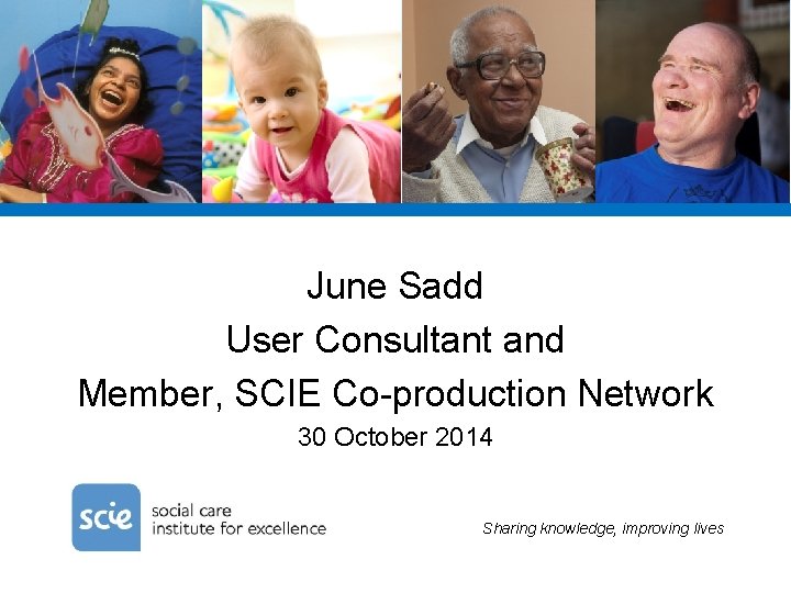 June Sadd User Consultant and Member, SCIE Co-production Network 30 October 2014 Sharing knowledge,
