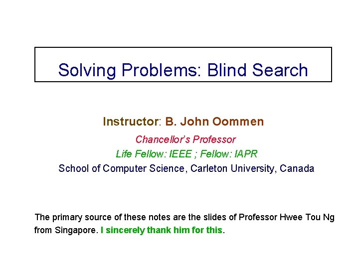 Solving Problems: Blind Search Instructor: B. John Oommen Chancellor’s Professor Life Fellow: IEEE ;