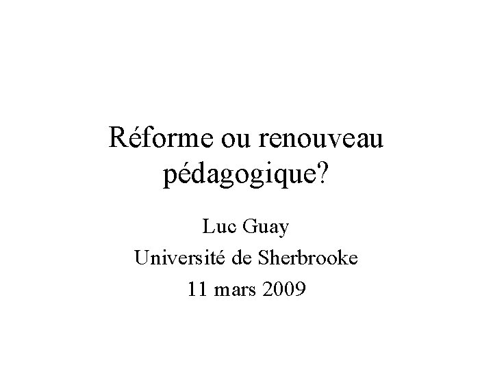 Réforme ou renouveau pédagogique? Luc Guay Université de Sherbrooke 11 mars 2009 