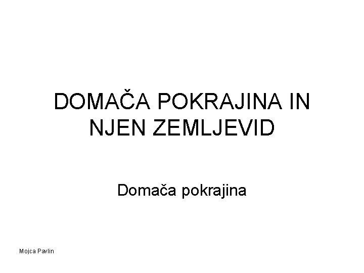 DOMAČA POKRAJINA IN NJEN ZEMLJEVID Domača pokrajina Mojca Pavlin 