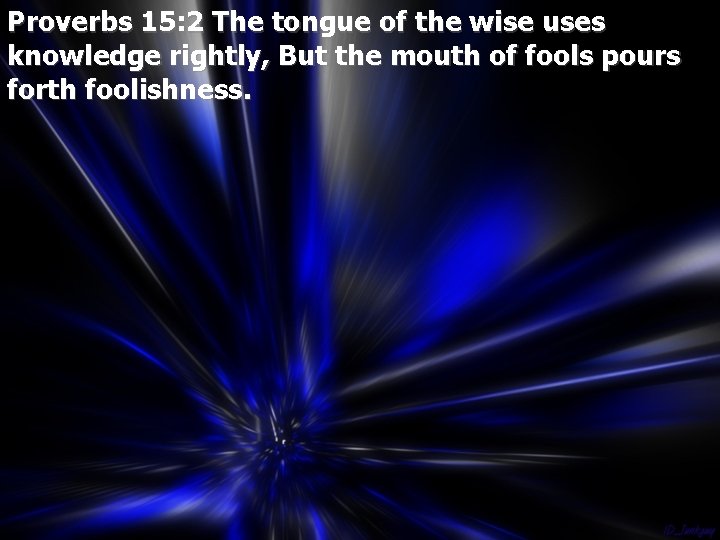 Proverbs 15: 2 The tongue of the wise uses knowledge rightly, But the mouth