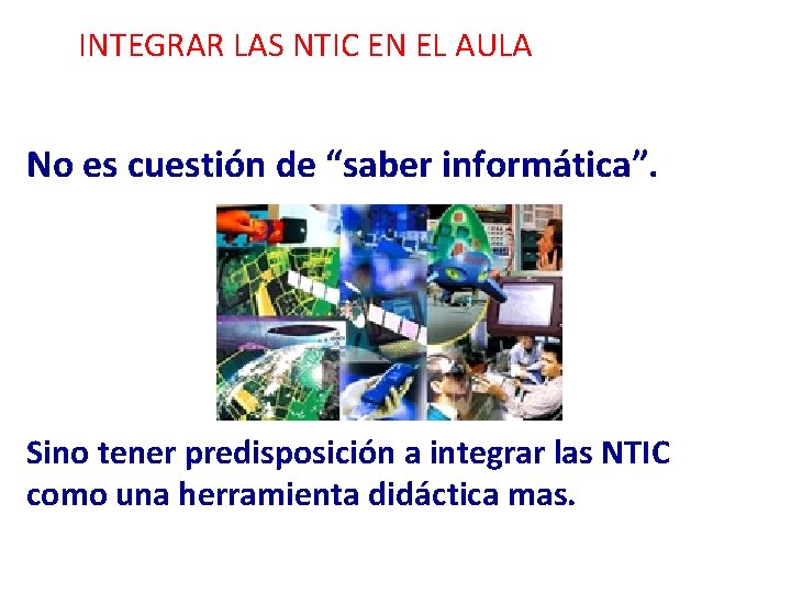 INTEGRAR LAS NTIC EN EL AULA No es cuestión de “saber informática”. Sino tener