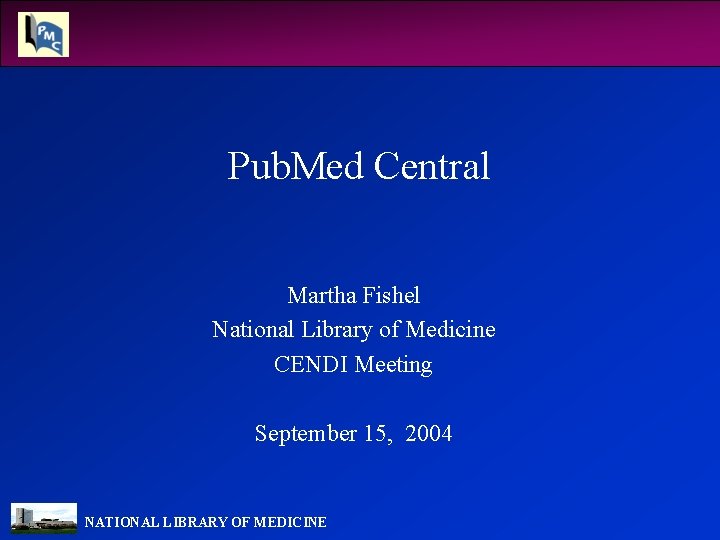 Pub. Med Central Martha Fishel National Library of Medicine CENDI Meeting September 15, 2004