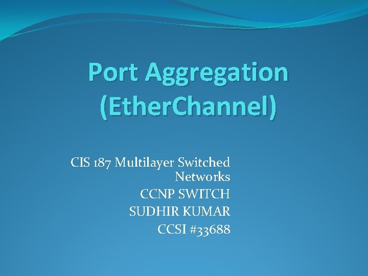 Port Aggregation (Ether. Channel) CIS 187 Multilayer Switched Networks CCNP SWITCH SUDHIR KUMAR CCSI