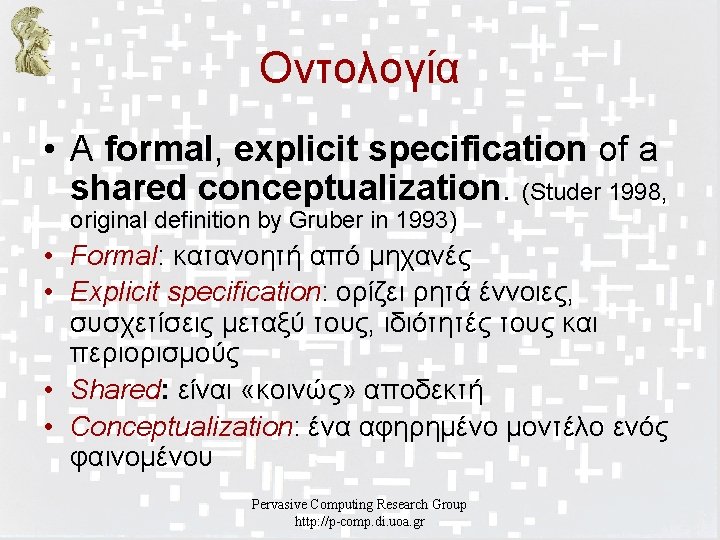 Οντολογία • A formal, explicit specification of a shared conceptualization. (Studer 1998, original definition