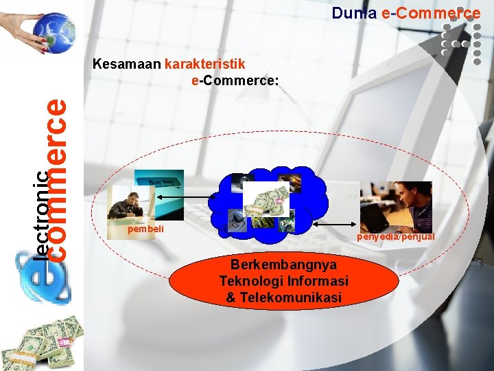 Dunia e-Commerce lectronic commerce Kesamaan karakteristik e-Commerce: pembeli penyedia/penjual Berkembangnya Teknologi Informasi & Telekomunikasi