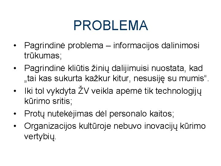 PROBLEMA • Pagrindinė problema – informacijos dalinimosi trūkumas; • Pagrindinė kliūtis žinių dalijimuisi nuostata,