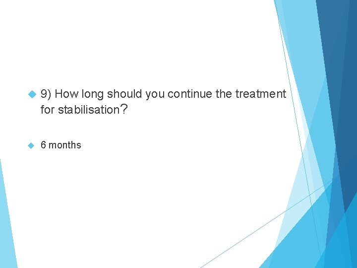  9) How long should you continue the treatment for stabilisation? 6 months 