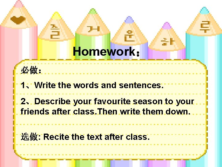 Homework： 必做： 1、Write the words and sentences. 2、Describe your favourite season to your friends