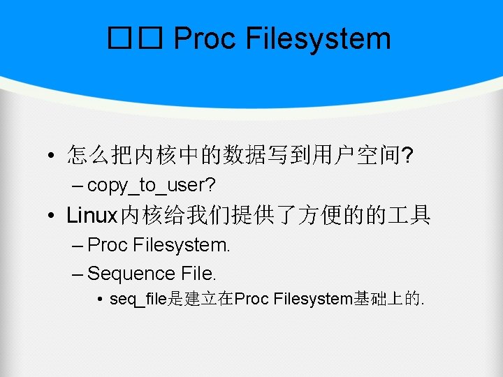 �� Proc Filesystem • 怎么把内核中的数据写到用户空间? – copy_to_user? • Linux内核给我们提供了方便的的 具 – Proc Filesystem. –