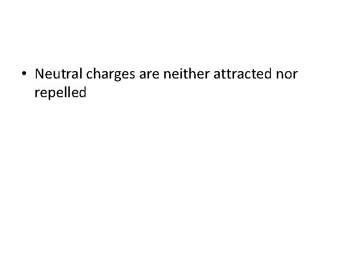  • Neutral charges are neither attracted nor repelled 