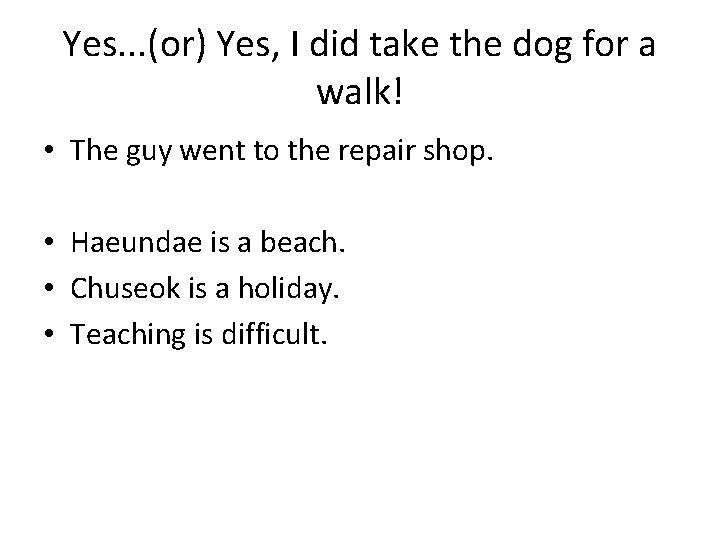 Yes. . . (or) Yes, I did take the dog for a walk! •