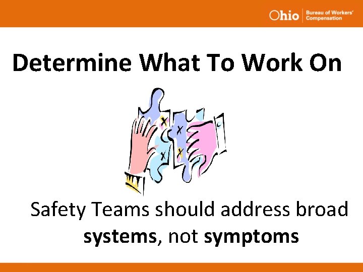 Determine What To Work On Safety Teams should address broad systems, not symptoms Determine What To Work On Safety Teams should address broad systems, not symptoms