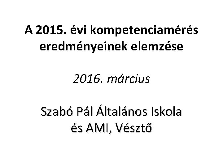 A 2015. évi kompetenciamérés eredményeinek elemzése 2016. március Szabó Pál Általános Iskola és AMI,