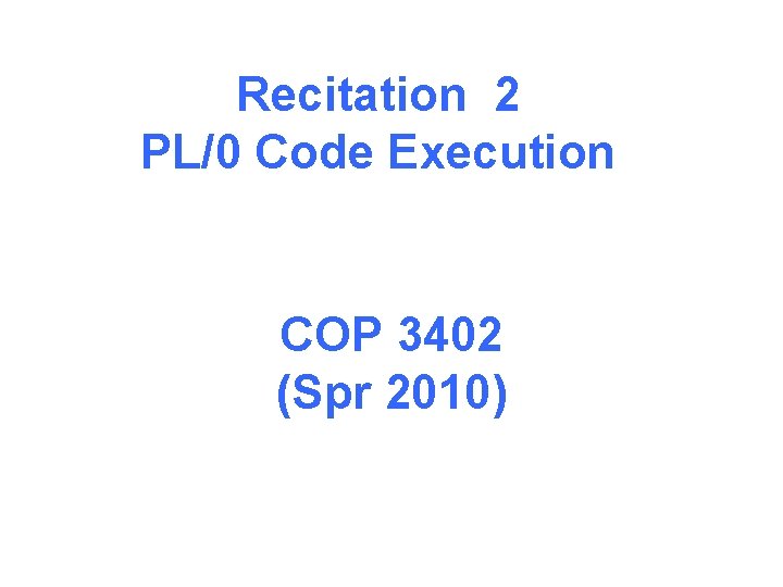 Recitation 2 PL/0 Code Execution COP 3402 (Spr 2010) 
