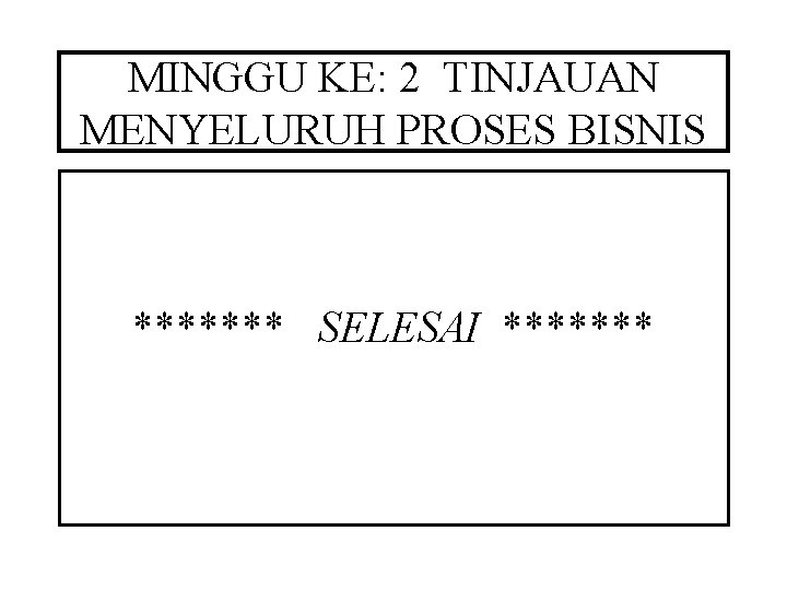 MINGGU KE: 2 TINJAUAN MENYELURUH PROSES BISNIS ******* SELESAI ******* 
