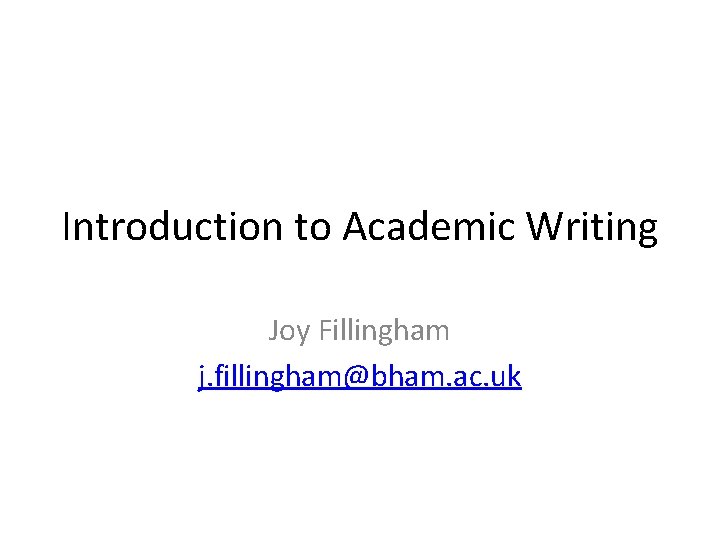Introduction to Academic Writing Joy Fillingham j. fillingham@bham. ac. uk 