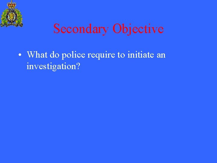 Secondary Objective • What do police require to initiate an investigation? 