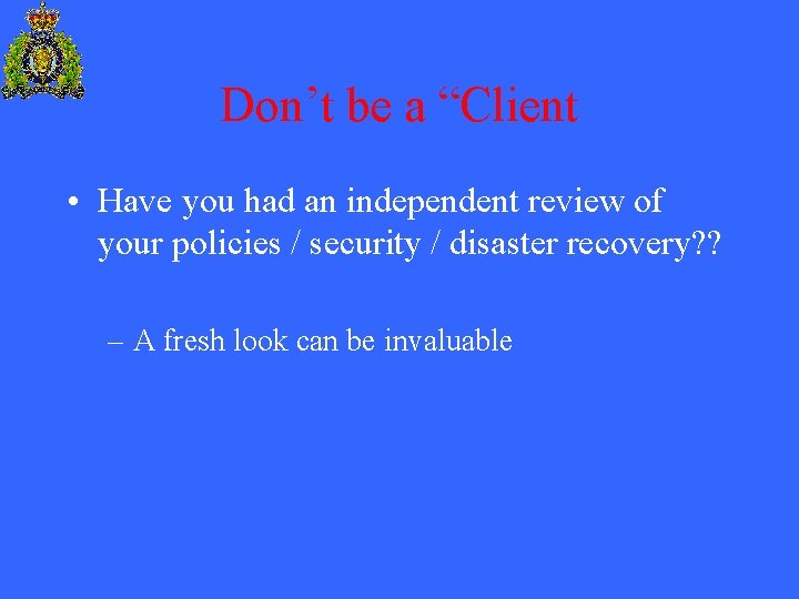 Don’t be a “Client • Have you had an independent review of your policies