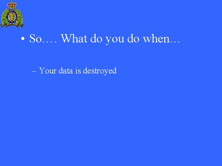  • So…. What do you do when… – Your data is destroyed 