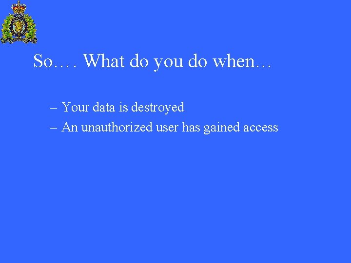 So…. What do you do when… – Your data is destroyed – An unauthorized