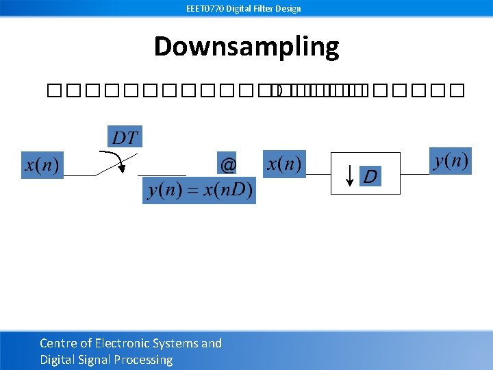 EEET 0770 Digital Filter Design Downsampling ����������� D ���� Centre of Electronic Systems and