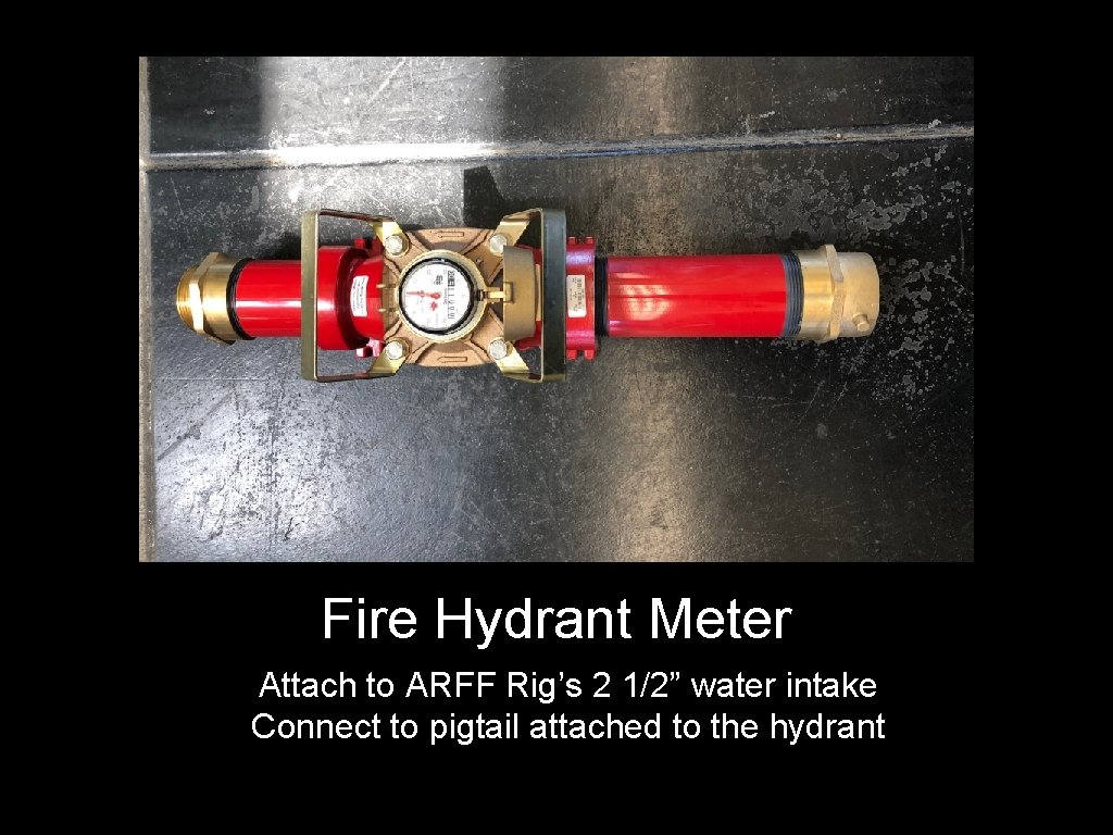Fire Hydrant Meter Attach to ARFF Rig’s 2 1/2” water intake Connect to pigtail Fire Hydrant Meter Attach to ARFF Rig’s 2 1/2” water intake Connect to pigtail