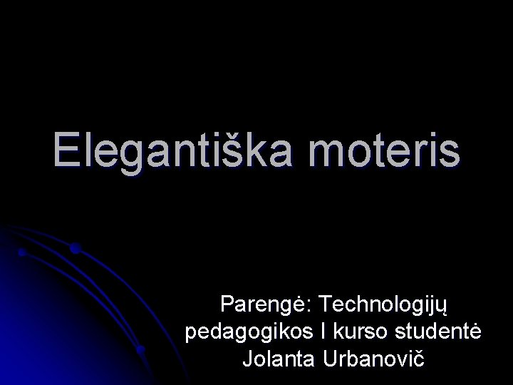 Elegantiška moteris Parengė: Technologijų pedagogikos I kurso studentė Jolanta Urbanovič 