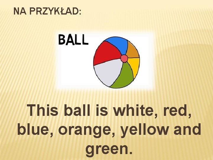 NA PRZYKŁAD: This ball is white, red, blue, orange, yellow and green. 