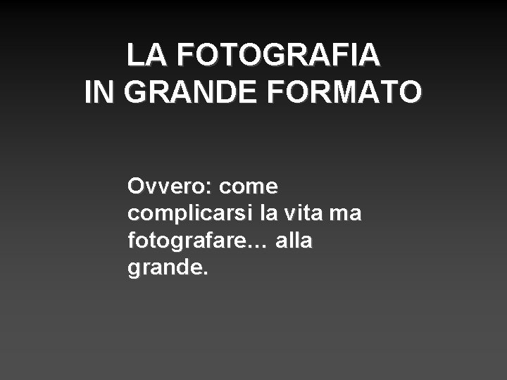 LA FOTOGRAFIA IN GRANDE FORMATO Ovvero: come complicarsi la vita ma fotografare… alla grande.