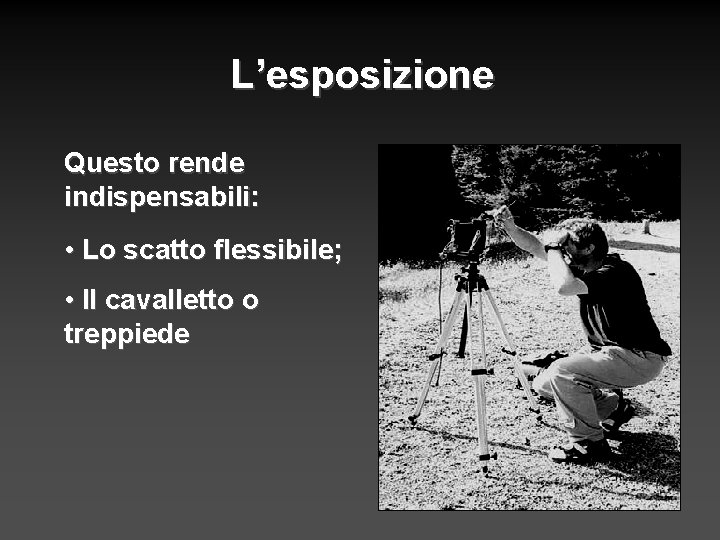 L’esposizione Questo rende indispensabili: • Lo scatto flessibile; • Il cavalletto o treppiede 