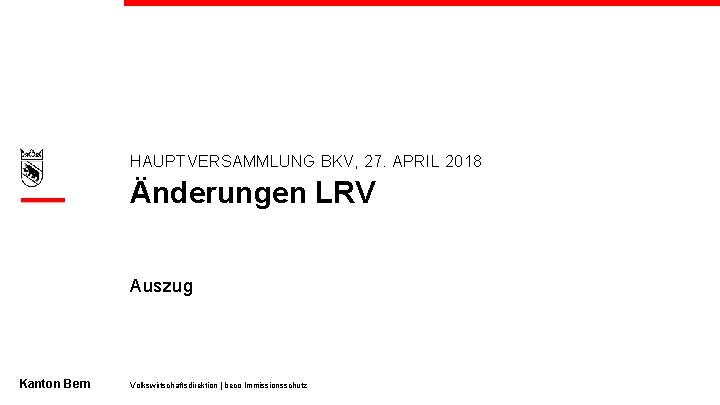 HAUPTVERSAMMLUNG BKV, 27. APRIL 2018 Änderungen LRV Auszug Kanton Bern Volkswirtschaftsdirektion | beco Immissionsschutz