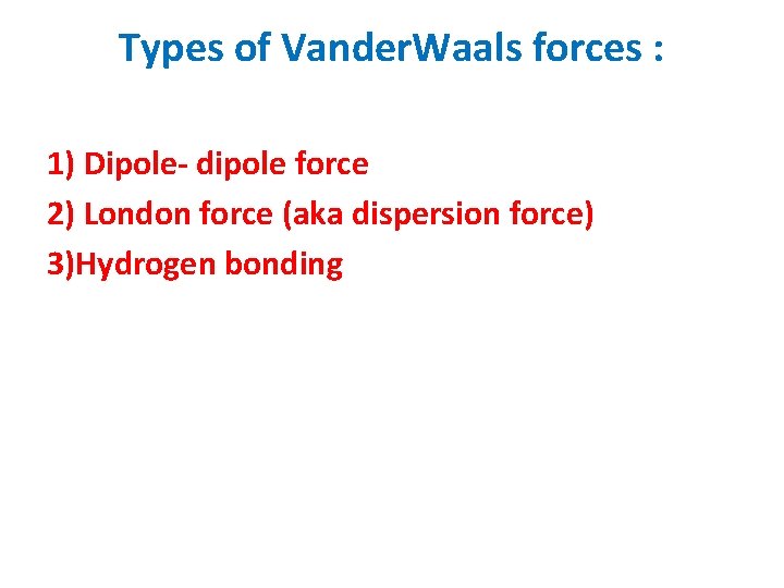 Types of Vander. Waals forces : 1) Dipole- dipole force 2) London force (aka