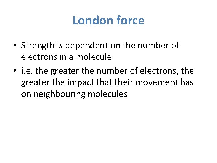 London force • Strength is dependent on the number of electrons in a molecule