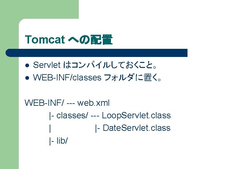 Tomcat への配置 l l Servlet はコンパイルしておくこと。 WEB-INF/classes フォルダに置く。 WEB-INF/ --- web. xml |- classes/
