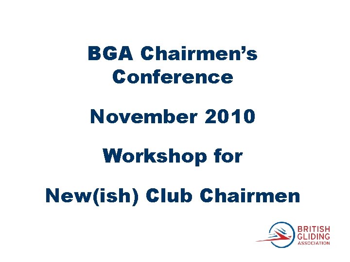 BGA Chairmen’s Conference November 2010 Workshop for New(ish) Club Chairmen 