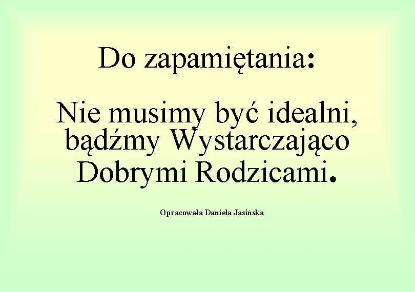 Do zapamiętania: Nie musimy być idealni, bądźmy Wystarczająco Dobrymi Rodzicami. Opracowała Daniela Jasińska 