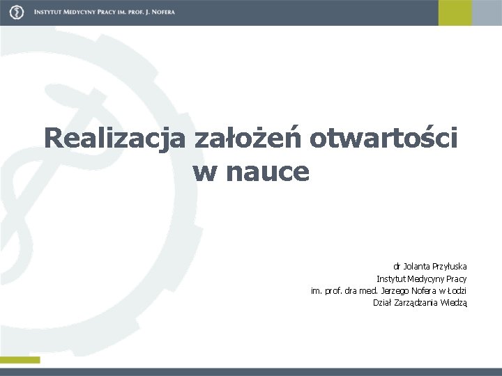 Realizacja założeń otwartości w nauce dr Jolanta Przyłuska Instytut Medycyny Pracy im. prof. dra